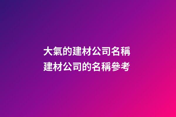 大氣的建材公司名稱 建材公司的名稱參考-第1張-公司起名-玄機派